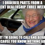Forgetful Boomer | I ORDERED PARTS FROM A DIFFERENT DEALERSHIP THREE WEEKS AGO; BUT I'M GOING TO CALL AND BERATE YOU BECAUSE YOU KNOW NOTHING ABOUT IT. | image tagged in old lady in car | made w/ Imgflip meme maker