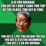Am I wrong? | A IS FOR AVERAGE
YOU GET B! I DON'T CARE YOU TOP OF THE CLASS, YOU GET B-TING YOU GET C, I PUT YOU BELOW THE SEA
YOU GET D, D IS FOR DISOWNE | image tagged in memes,high expectations asian father | made w/ Imgflip meme maker
