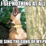 Dog Barking Up Tree | I SEE NOTHING AT ALL; LET ME SING THE SONG OF MY PEOPLE | image tagged in dog barking up tree | made w/ Imgflip meme maker
