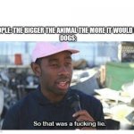 A chihuahua can live for 20 years | PEOPLE: THE BIGGER THE ANIMAL THE MORE IT WOULD LIVE
DOGS: | image tagged in so that was a f---ing lie,dank memes,dogs,memes | made w/ Imgflip meme maker