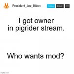 President_Joe_Biden Announcement template | I got owner in pigrider stream. Who wants mod? | image tagged in president_joe_biden announcement template,memes,president_joe_biden | made w/ Imgflip meme maker