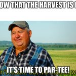 Par-Tee | NOW THAT THE HARVEST IS IN IT'S TIME TO PAR-TEE! | image tagged in it ain't much but it's honest work | made w/ Imgflip meme maker