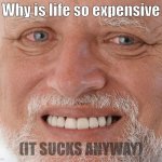 Hide the Pain Harold | Why is life so expensive (IT SUCKS ANYWAY) | image tagged in hide the pain harold | made w/ Imgflip meme maker