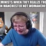 creative title | FEMINISTS WHEN THEY REALIZE THEY LIVE IN MANCHESTER NOT WOMANCHESTER | image tagged in callmecarson crying next to joe swanson | made w/ Imgflip meme maker