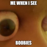 the text speaks itself | ME WHEN I SEE; BOOBIES | image tagged in me when i see | made w/ Imgflip meme maker