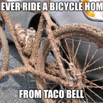 Poop cycle | NEVER RIDE A BICYCLE HOME; FROM TACO BELL | image tagged in muddy bike,taco bell,diarrhea,taco,poop | made w/ Imgflip meme maker