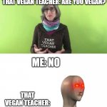 this is noob | THAT VEGAN TEACHER: ARE YOU VEGAN? ME: NO; THAT VEGAN TEACHER: | image tagged in that vegan teacher | made w/ Imgflip meme maker