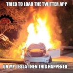 We all know he bought Twitter by now surely? | TRIED TO LOAD THE TWITTER APP; ON MY TESLA THEN THIS HAPPENED... | image tagged in tesla on fire,twitter,electric,owner,elon musk,car memes | made w/ Imgflip meme maker