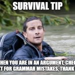 Thank me later | SURVIVAL TIP; WHEN YOU ARE IN AN ARGUMENT, CHECK YOUR TEXT FOR GRAMMAR MISTAKES, THANK ME LATER | image tagged in bear grylls survival tip,memes,funny,gifs,not really a gif,oh wow are you actually reading these tags | made w/ Imgflip meme maker