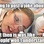 laboratory | I was going to post a joke about sodium; MEMEs by Dan Campbell; But then is was like . . .  Na
people won't understand | image tagged in laboratory | made w/ Imgflip meme maker
