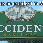 Yet some still say it was no accident but carefully planned... | There was an accident in Maryland. | image tagged in accident | made w/ Imgflip meme maker