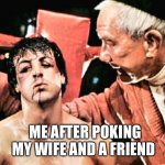 GET BACK IN THERE AND FIGHT ROCKY | ME AFTER POKING MY WIFE AND A FRIEND | image tagged in get back in there and fight rocky | made w/ Imgflip meme maker