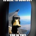 Airplane Duck | AIRPLANE DUCK IS HERE TO COMFORT; YOU IN THIS TRYING TIMES | image tagged in airplane duck | made w/ Imgflip meme maker