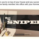 if you know you know | When you're on top of your house and you succesfully put a new family member into office with your Kennedy Killer | image tagged in meet the sniper | made w/ Imgflip meme maker