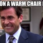 ded | SITTING ON A WARM CHAIR IN CLASS | image tagged in michael scott upset | made w/ Imgflip meme maker