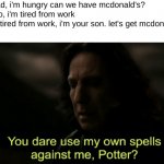 speech 100 | me: dad, i'm hungry can we have mcdonald's?
dad: no, i'm tired from work
me: hi tired from work, i'm your son. let's get mcdonald's
dad: | image tagged in you dare use my own spells against me,funny,memes,funny memes,barney will eat all of your delectable biscuits,speech | made w/ Imgflip meme maker
