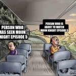 two guys on a bus | PERSON WHO HAS SEEN MOON KNIGHT EPISODE 5 PERSON WHO IS ABOUT TO WATCH MOON KNIGHT EPISODE 5 | image tagged in two guys on a bus | made w/ Imgflip meme maker