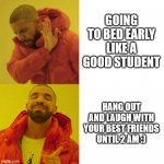 have been feelin okay lately :) | GOING TO BED EARLY LIKE A GOOD STUDENT HANG OUT AND LAUGH WITH YOUR BEST FRIENDS UNTIL 2 AM :) | image tagged in drake blank | made w/ Imgflip meme maker