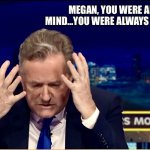 Megan | MEGAN, YOU WERE ALWAYS ON MY MIND…YOU WERE ALWAYS ON MY MIND. | image tagged in piers morgan uncensored | made w/ Imgflip meme maker