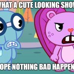 why | WHAT A CUTE LOOKING SHOW; HOPE NOTHING BAD HAPPENS | image tagged in what the htf,happy tree friends | made w/ Imgflip meme maker