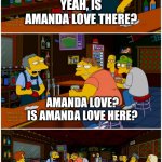 A man to love? | YEAH, IS AMANDA LOVE THERE? AMANDA LOVE? IS AMANDA LOVE HERE? MEMES BY JAY | image tagged in moe prank,jokes,simpsons,bart simpson | made w/ Imgflip meme maker