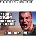 Look here they come! | A NEW HORROR GAME IS RELEASED

 


ME:; A BUNCH OF MATPAT THEORY VIDEOS ON THAT GAME; HERE THEY COME!!!! | image tagged in look here they come,matpat | made w/ Imgflip meme maker