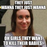 Casey Anthony | THEY JUST WANNA THEY JUST WANNA; OH GIRLS THEY WANT TO KILL THEIR BABIES. | image tagged in casey anthony | made w/ Imgflip meme maker
