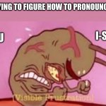 Iceu has to be everywhere in order to see this. | ME TRYING TO FIGURE HOW TO PRONOUNCE ICEU ICE-U I-SEE-U | image tagged in visible frustration,memes | made w/ Imgflip meme maker