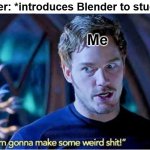 It's true | Teacher: *introduces Blender to students*; Me | image tagged in guardians of the galaxy vol 2 i'm gonna make some weird shit | made w/ Imgflip meme maker