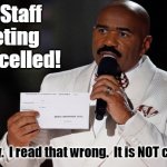 The Staff Meeting is Cancelled! | The Staff Meeting is cancelled! I am sorry.  I read that wrong.  It is NOT cancelled! | image tagged in and the winner is steve harvey | made w/ Imgflip meme maker