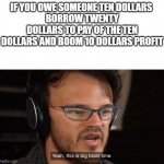 Yeah, this is big brain time | IF YOU OWE SOMEONE TEN DOLLARS 
BORROW TWENTY DOLLARS TO PAY OF THE TEN DOLLARS AND BOOM 10 DOLLARS PROFIT | image tagged in yeah this is big brain time | made w/ Imgflip meme maker