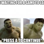 Hulk angry then realizes he's wrong | ME WAITING FOR A GAME TO LOAD; "PRESS A TO CONTINUE" | image tagged in hulk angry then realizes he's wrong | made w/ Imgflip meme maker