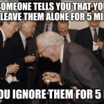 I surpass your betting limits | SOMEONE TELLS YOU THAT YOU CAN'T LEAVE THEM ALONE FOR 5 MINUTES SO YOU IGNORE THEM FOR 5 DAYS | image tagged in memes,laughing men in suits | made w/ Imgflip meme maker