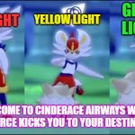 Cinderace kicks Togepi | GREEN LIGHT! YELLOW LIGHT; RED LIGHT; WELCOME TO CINDERACE AIRWAYS WHERE CINDERCE KICKS YOU TO YOUR DESTINATION | image tagged in cinderace kicks togepi | made w/ Imgflip meme maker