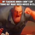 this was funnier in my head | MY TEACHERS WHEN I DON'T SAY ANYTHING BUT MAKE DUCK NOISES IN CLASS: | image tagged in mr incredible mad | made w/ Imgflip meme maker