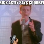 Ricky | RICK ASTLY SAYS GOODBYE | image tagged in rick astley,rickroll,memes,funny | made w/ Imgflip meme maker