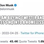 Elon Musk buying Twitter | I AM BUYING TWITTER AND TURNING IT'S HQ INTO A HOMELESS SHELTER | image tagged in elon musk buying twitter | made w/ Imgflip meme maker