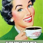 Wet spot | IF YOU DON’T FINISH WITH A WET SPOT ON YOUR TUMMY, ARE YOUR DISHES EVEN CLEAN? | image tagged in vintage woman drinking coffee | made w/ Imgflip meme maker