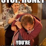 battered husband | STOP, HONEY YOU'RE OVARY-ACTING AGAIN | image tagged in battered husband | made w/ Imgflip meme maker