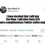 Lol | I have decided that I will buy The View. I will offer them $25 and a complimentary Twitter coffee mug. MEMES BY JAY | image tagged in elon,the view,twitter | made w/ Imgflip meme maker