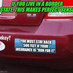 Folks, no matter what...."get out & run" is not a legit insurance plan. Not at all. | IF YOU LIVE IN A BORDER STATE, THIS MAKES PERFECT SENSE YOU MUST STAY BACK 500 FEET IF YOUR INSURANCE IS "RUN FOR IT" | image tagged in bumper sticker,run away,bad driver,reality check,automotive,border | made w/ Imgflip meme maker