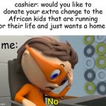 relatable? | cashier: would you like to donate your extra change to the African kids that are running for their life and just wants a home ? me: | image tagged in protegent no | made w/ Imgflip meme maker