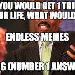 Steve Harvey Meme | IF YOU WOULD GET 1 THING IN YOUR LIFE, WHAT WOULD IT BE DING (NUMBER 1 ANSWER) ENDLESS MEMES | image tagged in memes,steve harvey | made w/ Imgflip meme maker