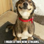 advertisement for two new streams | HEY GUYS! I MADE A TWO NEW STREAMS, AND WOULD APPRECIATE IT IF YOU WOULD CHECK THEM OUT AND POST A BIT. LINK IN THE COMMENTS! | image tagged in smiling dog | made w/ Imgflip meme maker