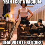 I WANT TO BELIEVE | YEAH I GOT A VACUUM. DEAL WITH IT, BITCHES! | image tagged in i want to believe | made w/ Imgflip meme maker