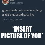 gotcha | *INSERT PICTURE OF YOU* | image tagged in guys literally only want one thing | made w/ Imgflip meme maker