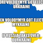 Outline of ukraine | BEFORE VOLODYMYR GOT ELECTED:
URKRAINE; WHEN VOLODYMYR GOT ELECTED:
MYKRAINE; IF RUSSIA TAKES OVER: 
OURKRAINE | image tagged in outline of ukraine | made w/ Imgflip meme maker