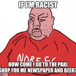 Big Steve says it | IF I'M RACIST; HOW COME I GO TO THE PAKI SHOP FOR ME NEWSPAPER AND BEER? | image tagged in norf fc,memes | made w/ Imgflip meme maker