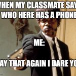 ? | WHEN MY CLASSMATE SAYS WHO HERE HAS A PHONE ME: SAY THAT AGAIN I DARE YOU | image tagged in memes,say that again i dare you | made w/ Imgflip meme maker