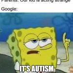 I'll Have You Know Spongebob | Parents: Our kid is acting strange Google: IT'S AUTISM | image tagged in memes,i'll have you know spongebob,google,spongebob,autism | made w/ Imgflip meme maker
